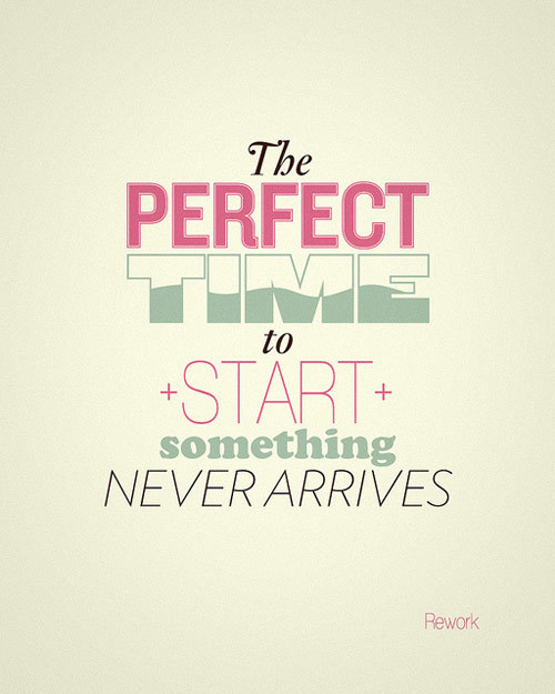 The perfect time to start something never arrives